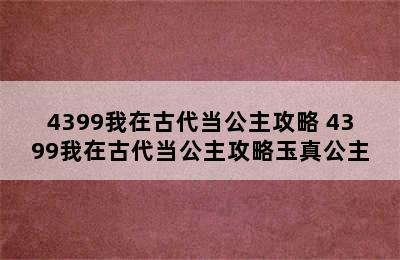 4399我在古代当公主攻略 4399我在古代当公主攻略玉真公主